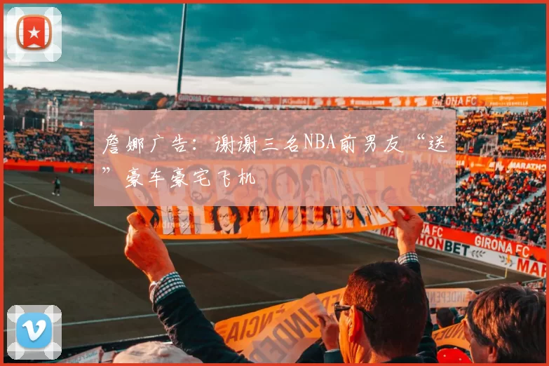 詹娜广告：谢谢三名NBA前男友“送”豪车豪宅飞机