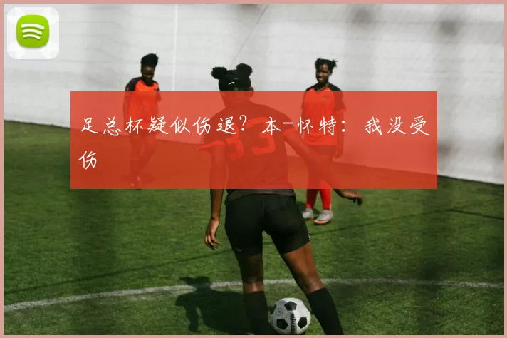 足总杯疑似伤退？本-怀特：我没受伤