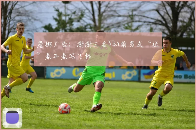 詹娜广告：谢谢三名NBA前男友“送”豪车豪宅飞机