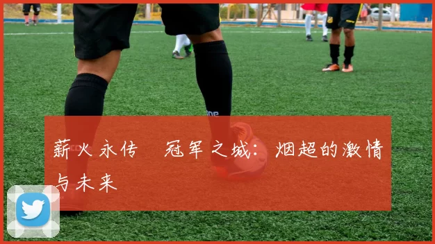 薪火永传•冠军之城：烟超的激情与未来