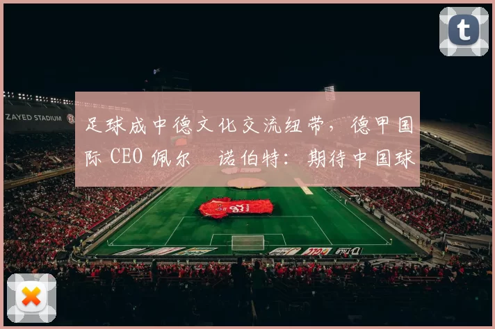 足球成中德文化交流纽带，德甲国际 CEO 佩尔・诺伯特：期待中国球员登场