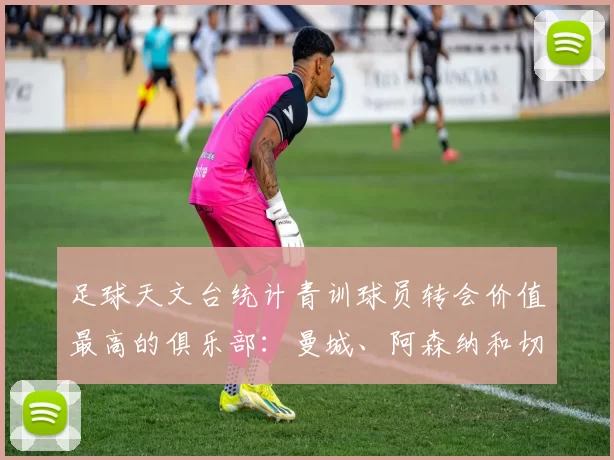 足球天文台统计青训球员转会价值最高的俱乐部：曼城、阿森纳和切尔西排名英超前三，巴萨一线队22名青训球员，6.4亿英镑断层领先1️⃣ 巴塞罗那｜22人｜6.401