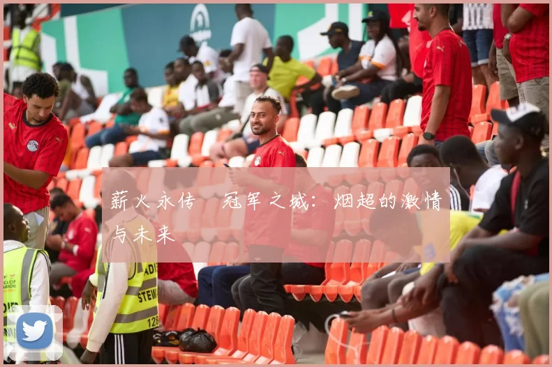 薪火永传•冠军之城：烟超的激情与未来