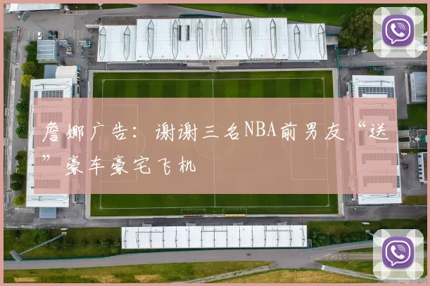 詹娜广告：谢谢三名NBA前男友“送”豪车豪宅飞机