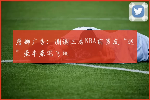 詹娜广告：谢谢三名NBA前男友“送”豪车豪宅飞机