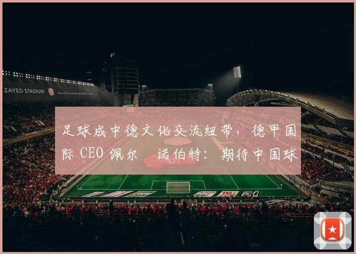 足球成中德文化交流纽带，德甲国际 CEO 佩尔・诺伯特：期待中国球员登场