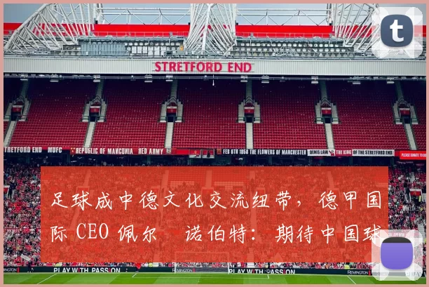 足球成中德文化交流纽带,德甲国际 CEO 佩尔・诺伯特:期待中国球员登场