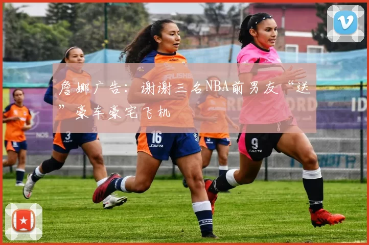 詹娜广告：谢谢三名NBA前男友“送”豪车豪宅飞机