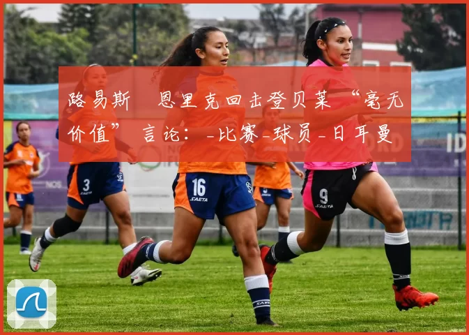 路易斯・恩里克回击登贝莱 “毫无价值” 言论:_比赛_球员_日耳曼