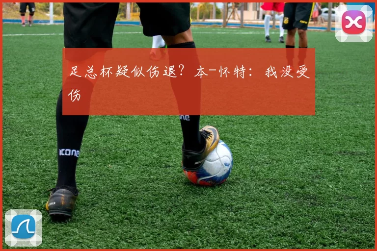 足总杯疑似伤退？本-怀特：我没受伤