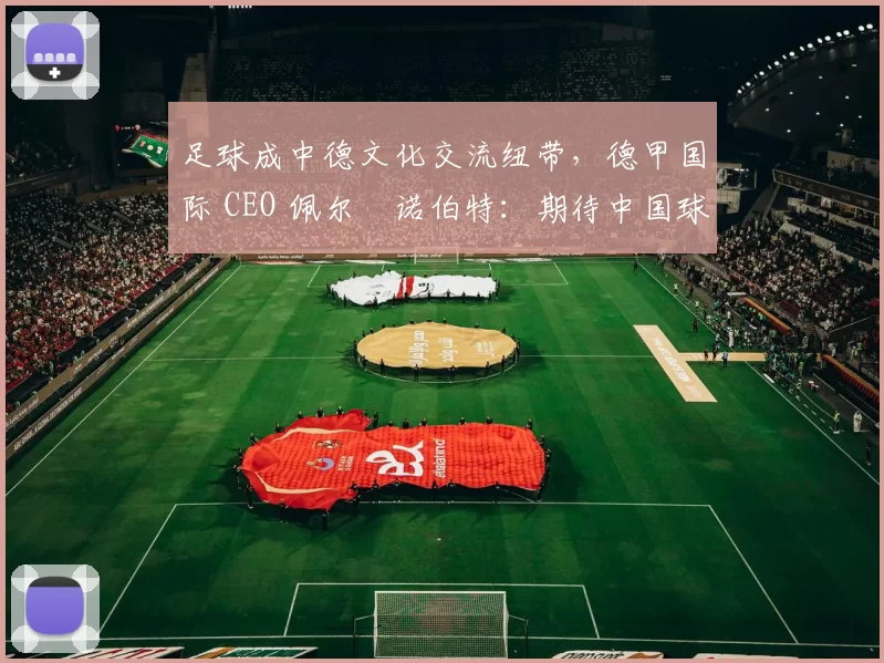 足球成中德文化交流纽带，德甲国际 CEO 佩尔・诺伯特：期待中国球员登场