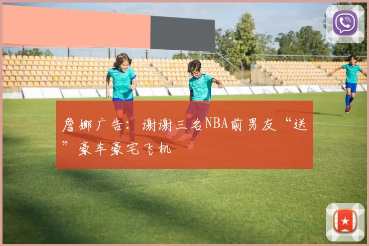 詹娜广告：谢谢三名NBA前男友“送”豪车豪宅飞机