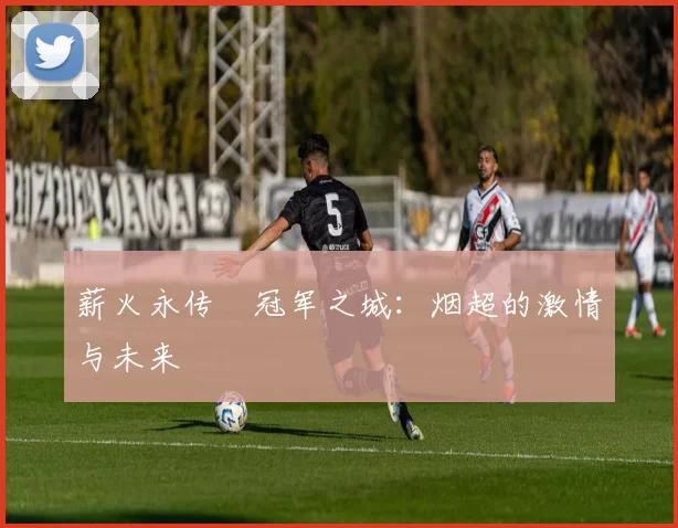 薪火永传•冠军之城：烟超的激情与未来