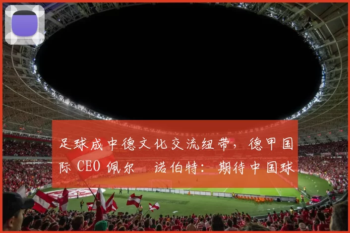 足球成中德文化交流纽带，德甲国际 CEO 佩尔・诺伯特：期待中国球员登场