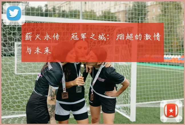 薪火永传•冠军之城：烟超的激情与未来