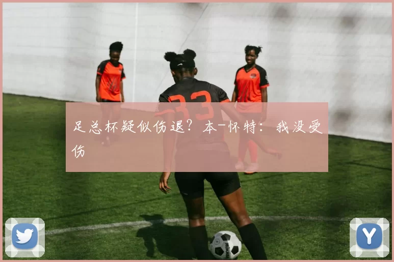 足总杯疑似伤退？本-怀特：我没受伤