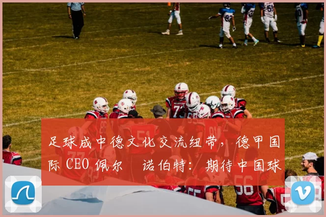 足球成中德文化交流纽带，德甲国际 CEO 佩尔・诺伯特：期待中国球员登场