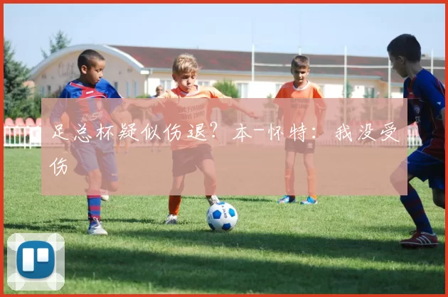 足总杯疑似伤退？本-怀特：我没受伤