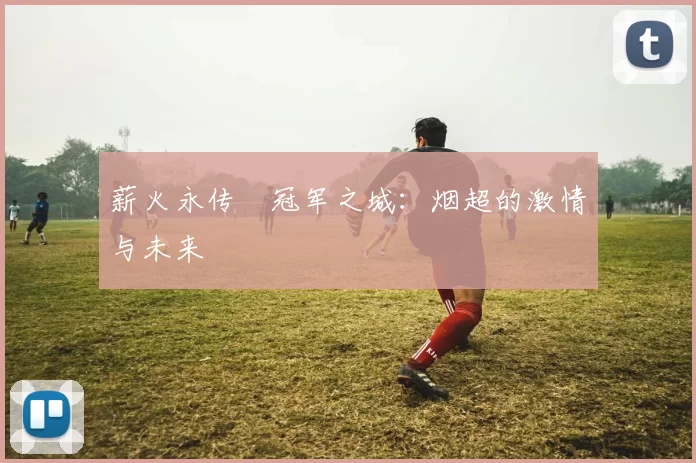 薪火永传•冠军之城：烟超的激情与未来