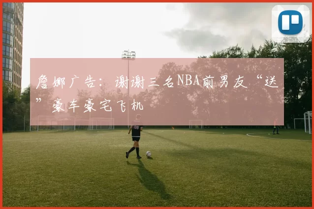 詹娜广告:谢谢三名NBA前男友“送”豪车豪宅飞机