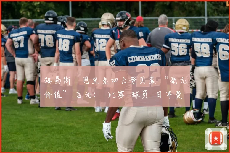 路易斯・恩里克回击登贝莱 “毫无价值” 言论：_比赛_球员_日耳曼