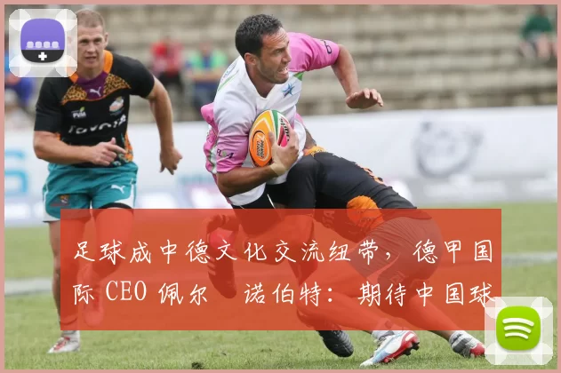 足球成中德文化交流纽带，德甲国际 CEO 佩尔・诺伯特：期待中国球员登场
