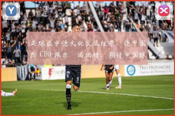 足球成中德文化交流纽带，德甲国际 CEO 佩尔・诺伯特：期待中国球员登场