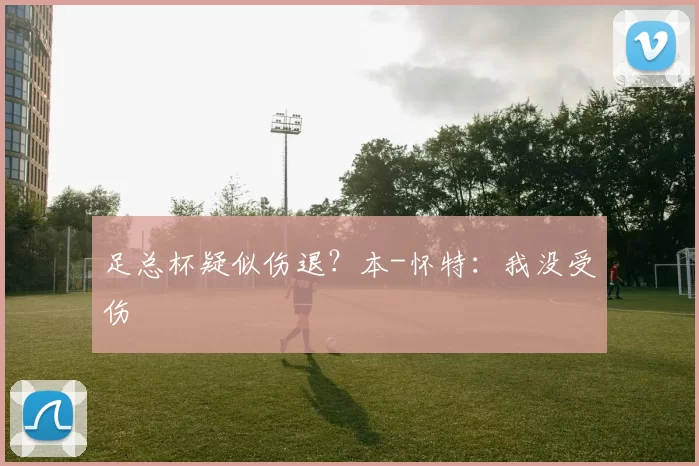 足总杯疑似伤退？本-怀特：我没受伤