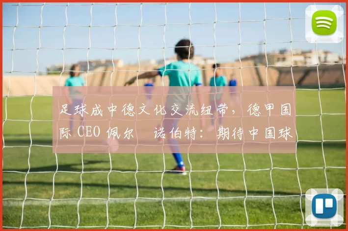 足球成中德文化交流纽带，德甲国际 CEO 佩尔・诺伯特：期待中国球员登场