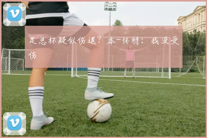 足总杯疑似伤退？本-怀特：我没受伤