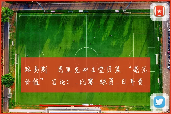 路易斯・恩里克回击登贝莱 “毫无价值” 言论：_比赛_球员_日耳曼