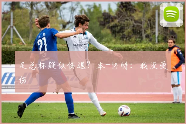 足总杯疑似伤退？本-怀特：我没受伤