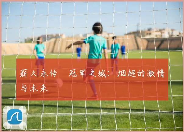 薪火永传•冠军之城：烟超的激情与未来
