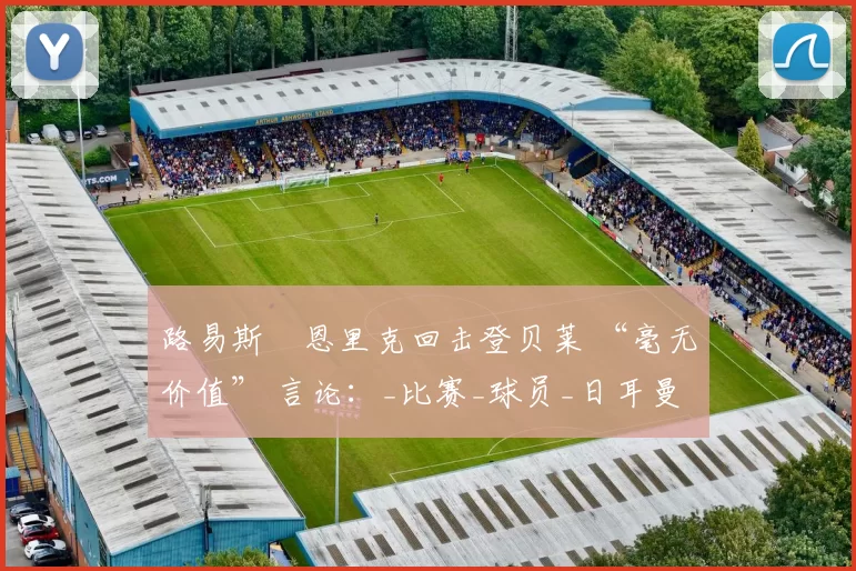 路易斯・恩里克回击登贝莱 “毫无价值” 言论：_比赛_球员_日耳曼