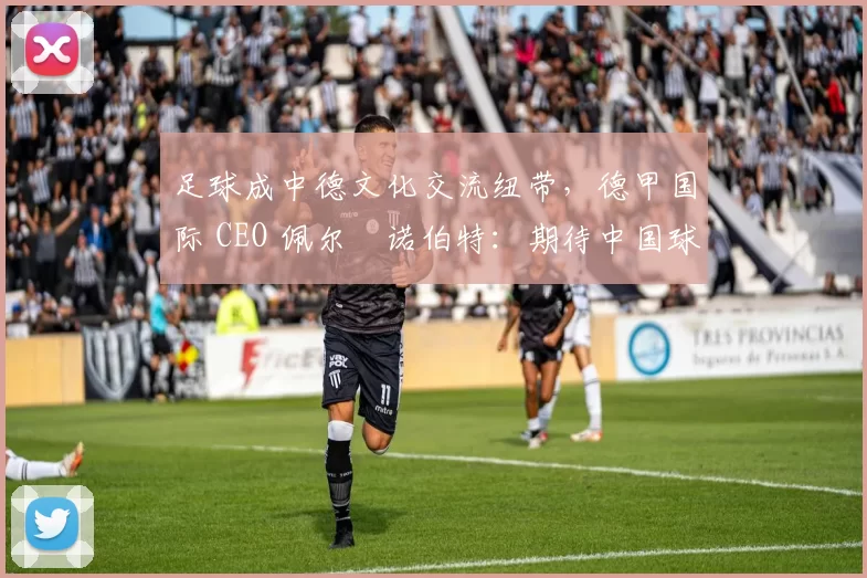 足球成中德文化交流纽带，德甲国际 CEO 佩尔・诺伯特：期待中国球员登场