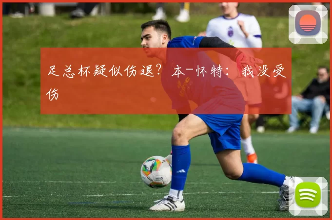 足总杯疑似伤退？本-怀特：我没受伤