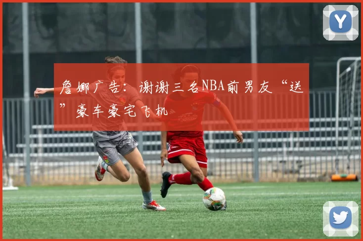 詹娜广告：谢谢三名NBA前男友“送”豪车豪宅飞机