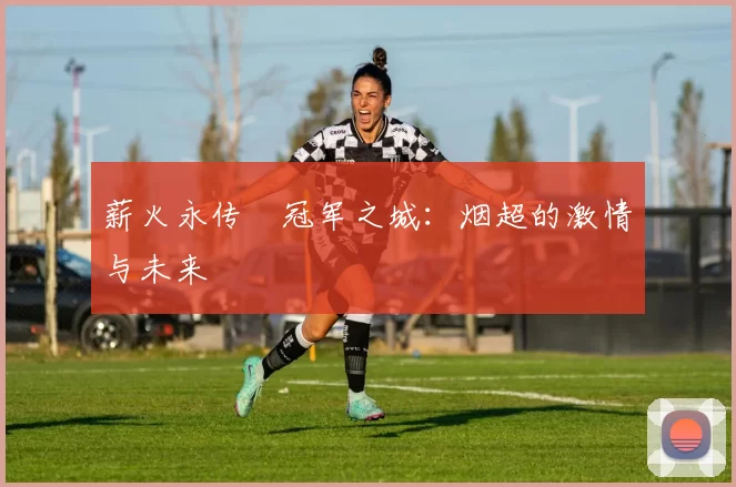 薪火永传•冠军之城：烟超的激情与未来