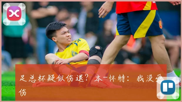 足总杯疑似伤退？本-怀特：我没受伤
