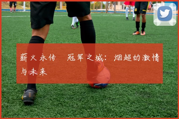 薪火永传•冠军之城：烟超的激情与未来