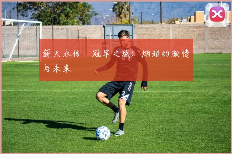 薪火永传•冠军之城：烟超的激情与未来