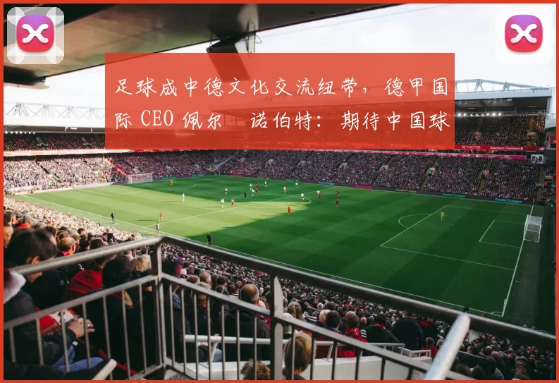 足球成中德文化交流纽带，德甲国际 CEO 佩尔・诺伯特：期待中国球员登场