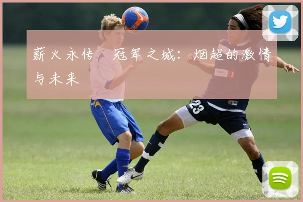 薪火永传•冠军之城：烟超的激情与未来