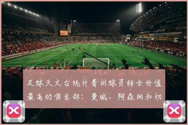 足球天文台统计青训球员转会价值最高的俱乐部：曼城、阿森纳和切尔西排名英超前三，巴萨一线队22名青训球员，6.4亿英镑断层领先1️⃣ 巴塞罗那｜22人｜6.401