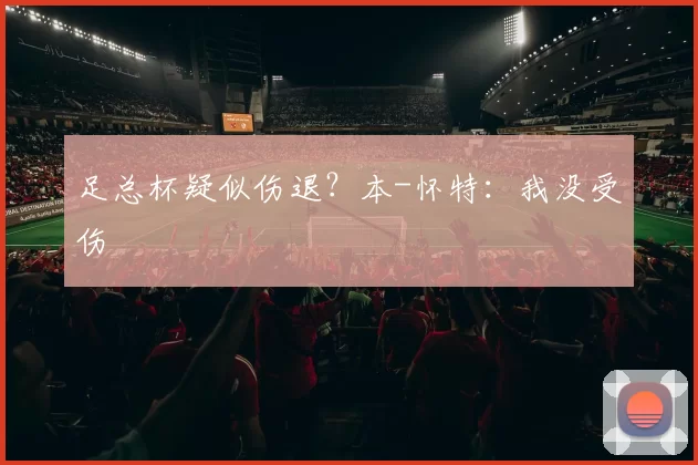 足总杯疑似伤退？本-怀特：我没受伤