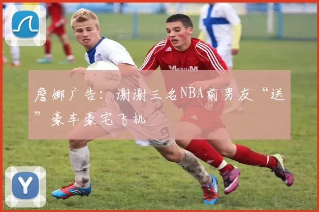 詹娜广告：谢谢三名NBA前男友“送”豪车豪宅飞机