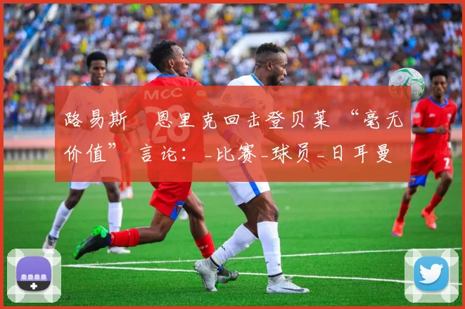 路易斯・恩里克回击登贝莱 “毫无价值” 言论：_比赛_球员_日耳曼