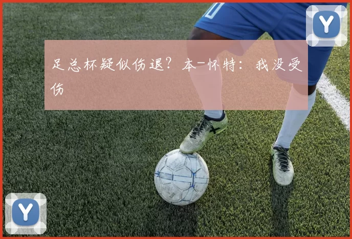 足总杯疑似伤退？本-怀特：我没受伤