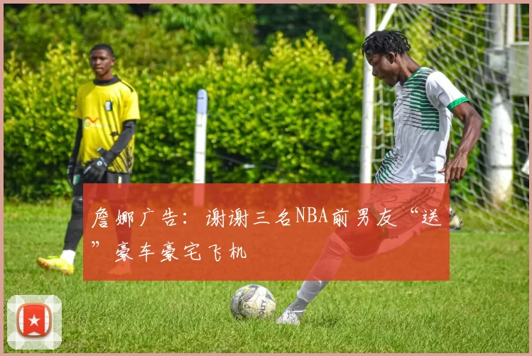 詹娜广告：谢谢三名NBA前男友“送”豪车豪宅飞机