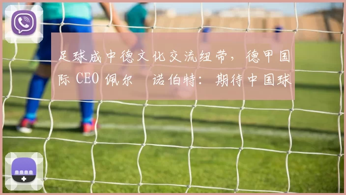 足球成中德文化交流纽带，德甲国际 CEO 佩尔・诺伯特：期待中国球员登场